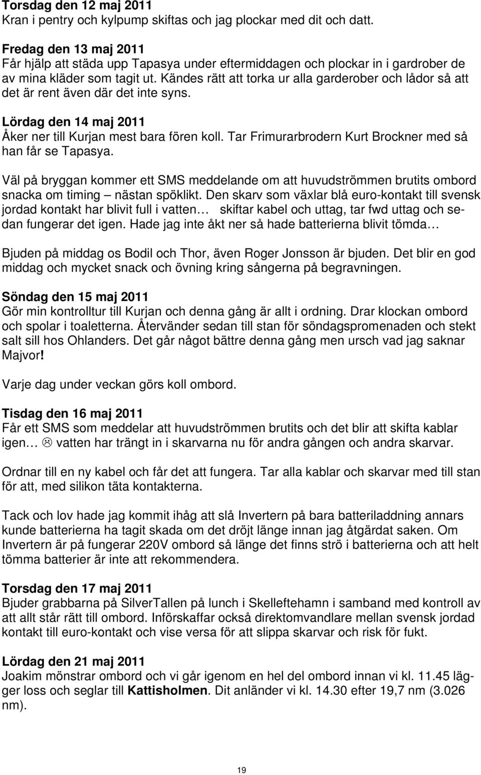 Kändes rätt att torka ur alla garderober och lådor så att det är rent även där det inte syns. Lördag den 14 maj 2011 Åker ner till Kurjan mest bara fören koll.