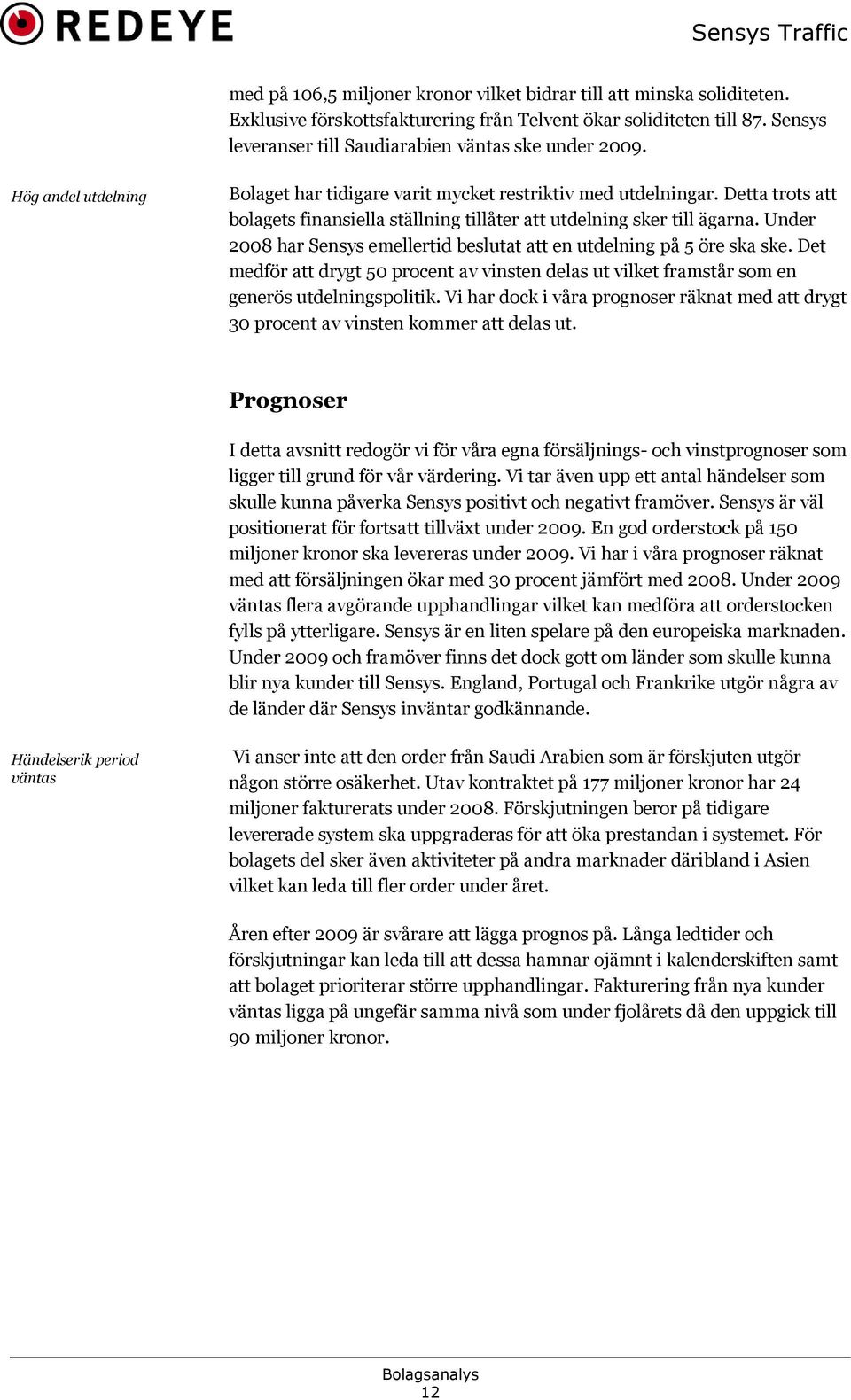 Under 2008 har Sensys emellertid beslutat att en utdelning på 5 öre ska ske. Det medför att drygt 50 procent av vinsten delas ut vilket framstår som en generös utdelningspolitik.