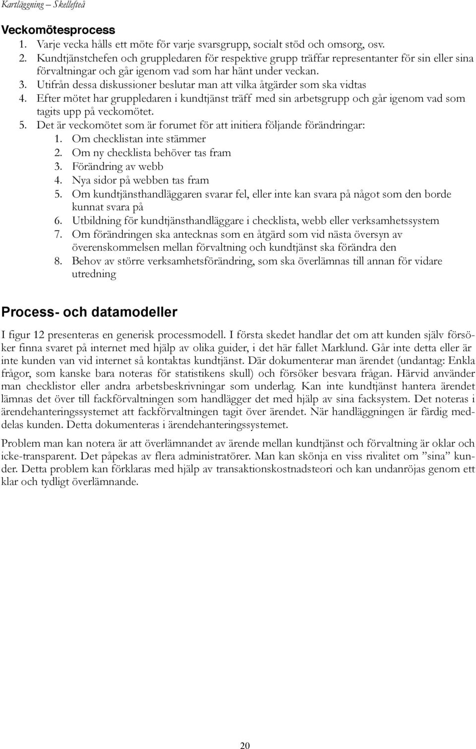 Utifrån dessa diskussioner beslutar man att vilka åtgärder som ska vidtas 4. Efter mötet har gruppledaren i kundtjänst träff med sin arbetsgrupp och går igenom vad som tagits upp på veckomötet. 5.