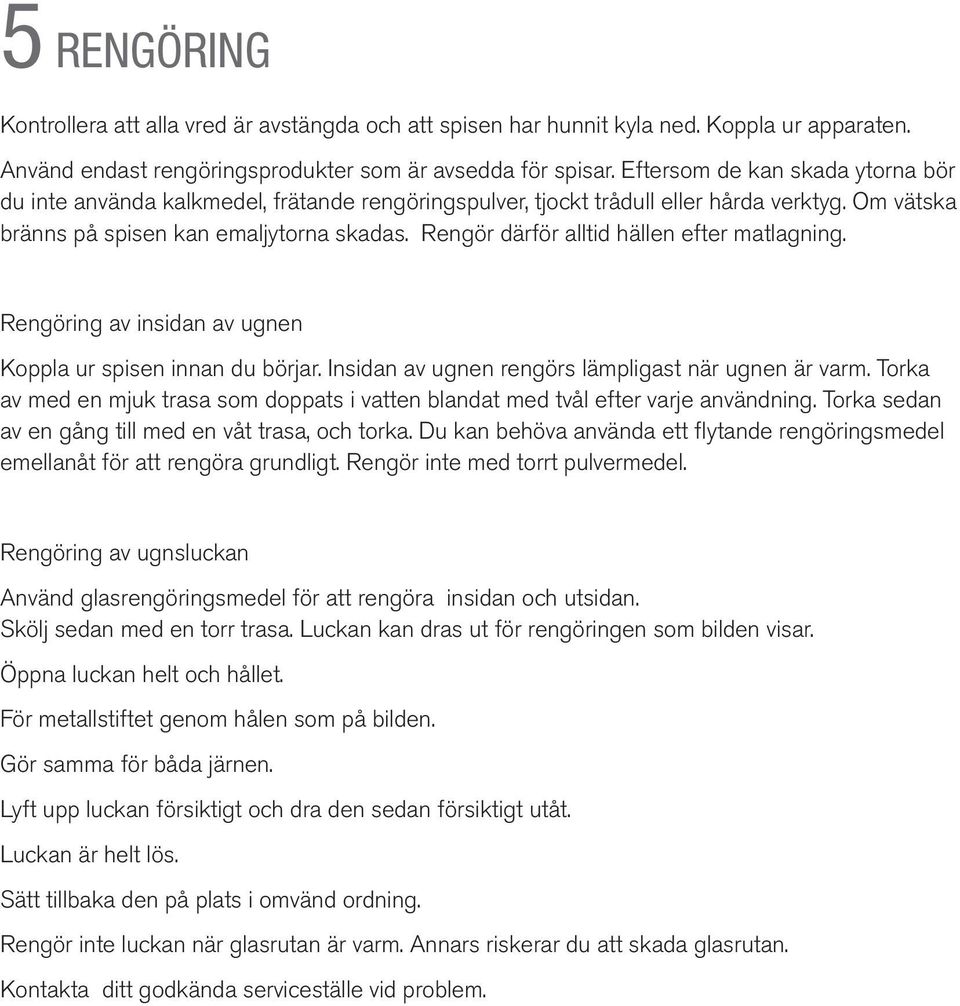 Rengör därför alltid hällen efter matlagning. Rengöring insidan ugnen Koppla ur spisen innan du börjar. Insidan ugnen rengörs lämpligast när ugnen är varm.