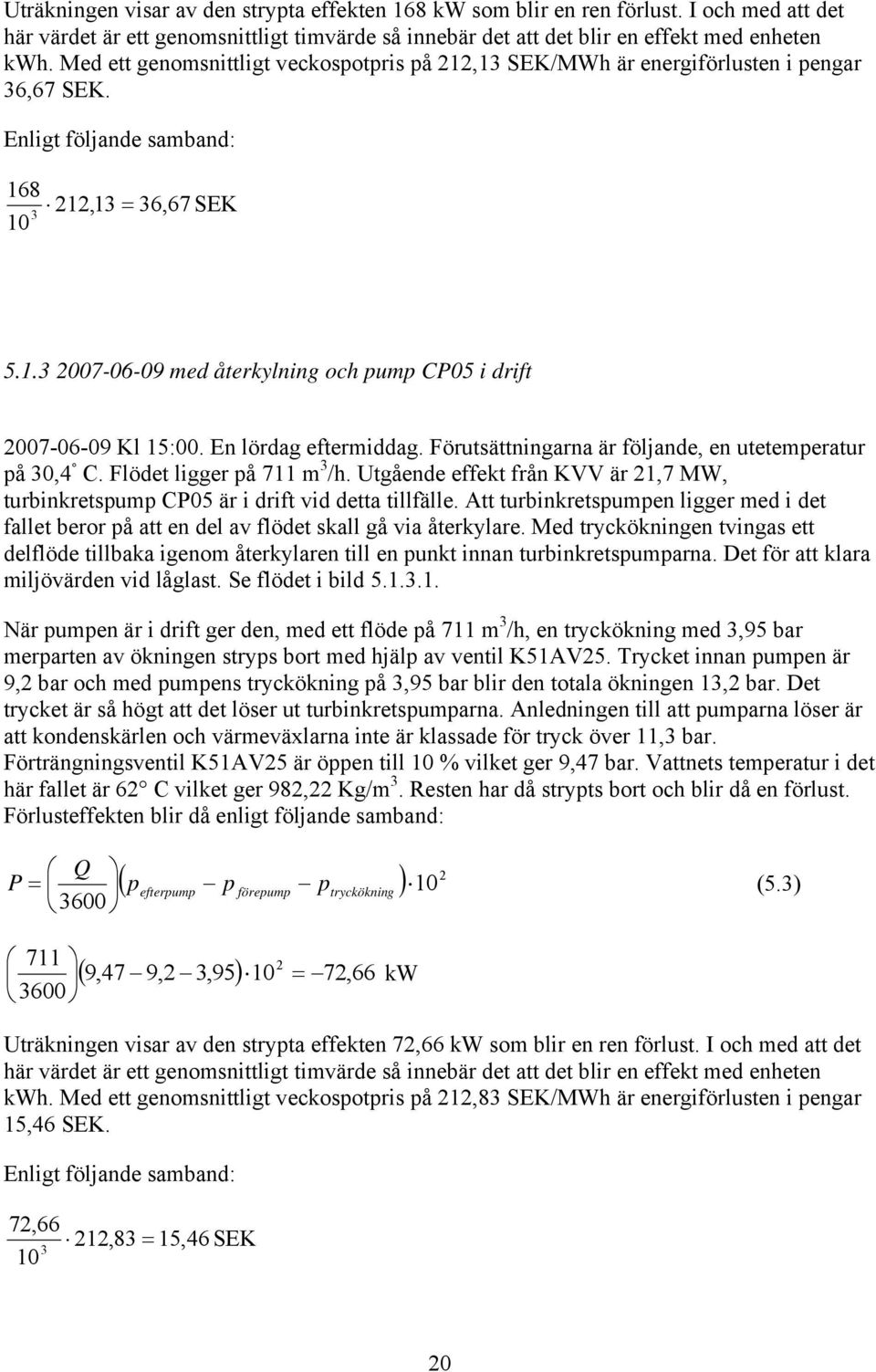 En lördag eftermiddag. Förutsättningarna är följande, en utetemperatur på 30,4 C. Flödet ligger på 711 m 3 /h. Utgående effekt från KVV är 1,7 MW, turbinkretspump CP05 är i drift vid detta tillfälle.