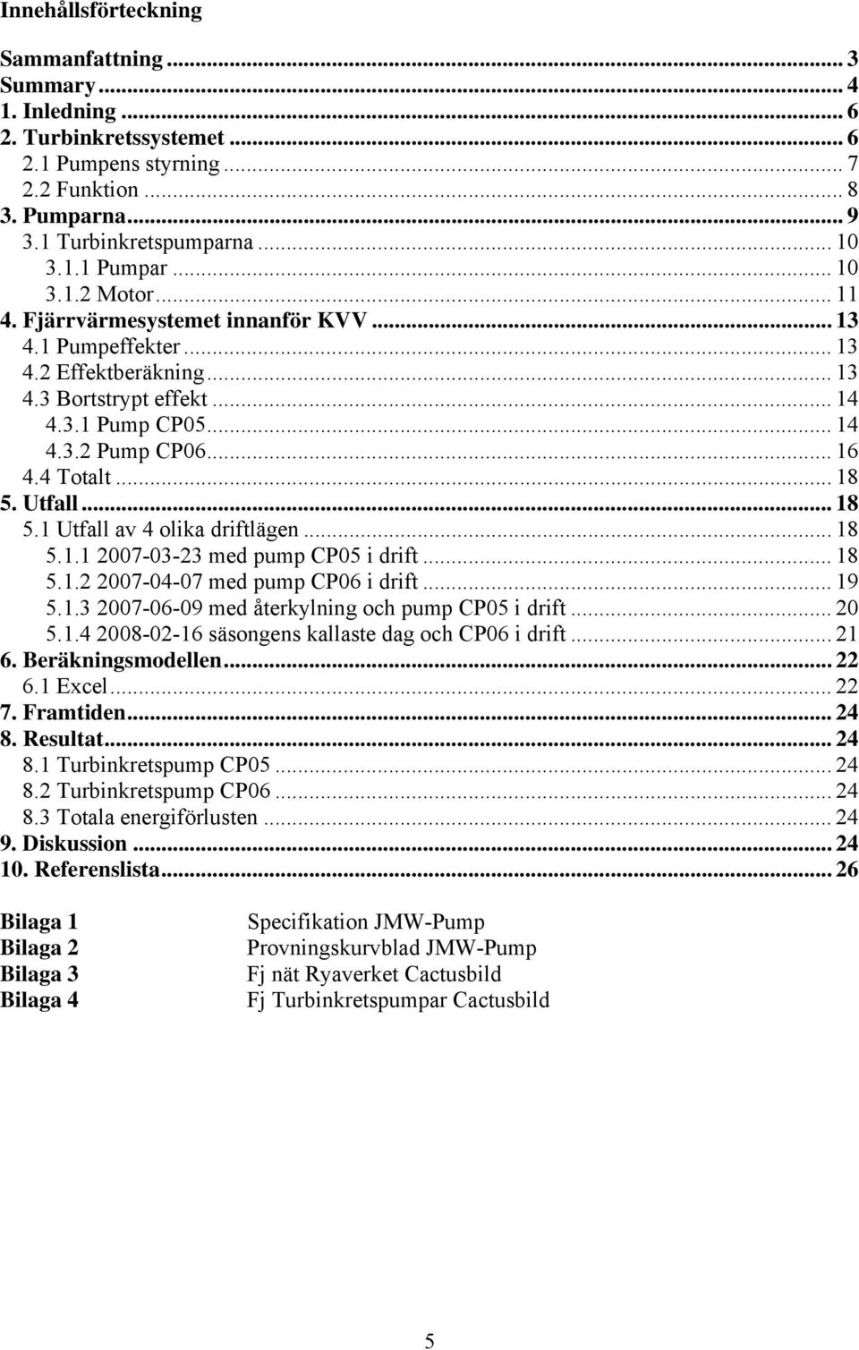 Utfall... 18 5.1 Utfall av 4 olika driftlägen... 18 5.1.1 007-03-3 med pump CP05 i drift... 18 5.1. 007-04-07 med pump CP06 i drift... 19 5.1.3 007-06-09 med återkylning och pump CP05 i drift... 0 5.