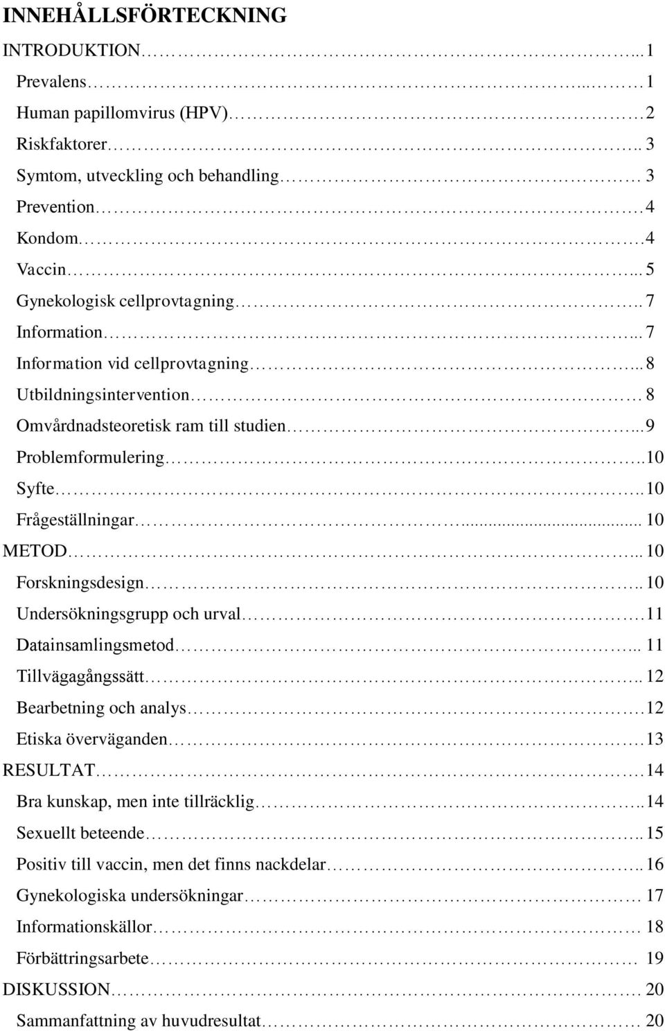 .. 10 Forskningsdesign.. 10 Undersökningsgrupp och urval. 11 Datainsamlingsmetod... 11 Tillvägagångssätt.. 12 Bearbetning och analys. 12 Etiska överväganden. 13 RESULTAT.