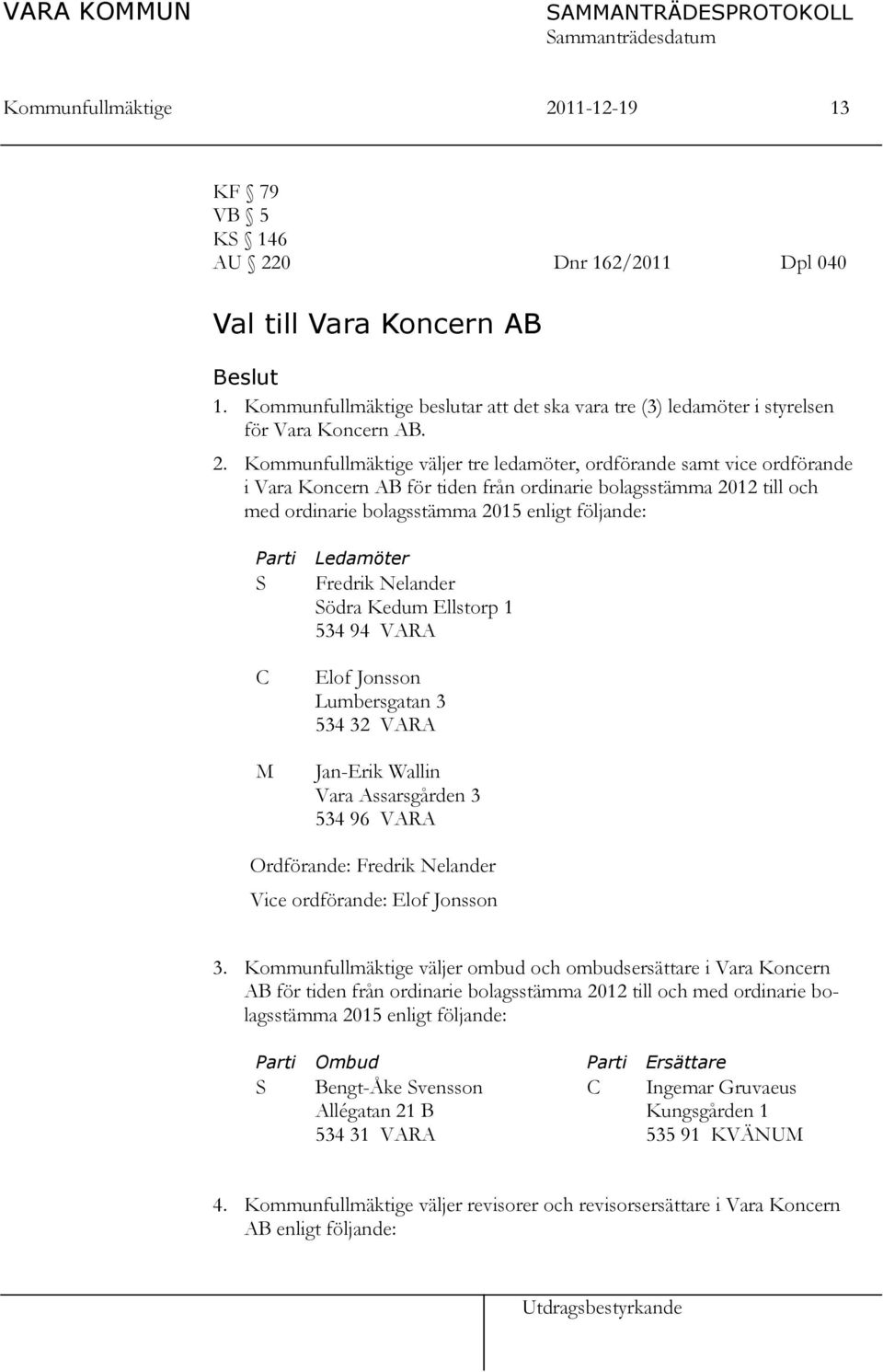 Kommunfullmäktige väljer tre ledamöter, ordförande samt vice ordförande i Vara Koncern AB för tiden från ordinarie bolagsstämma 2012 till och med ordinarie bolagsstämma 2015 enligt följande: Parti