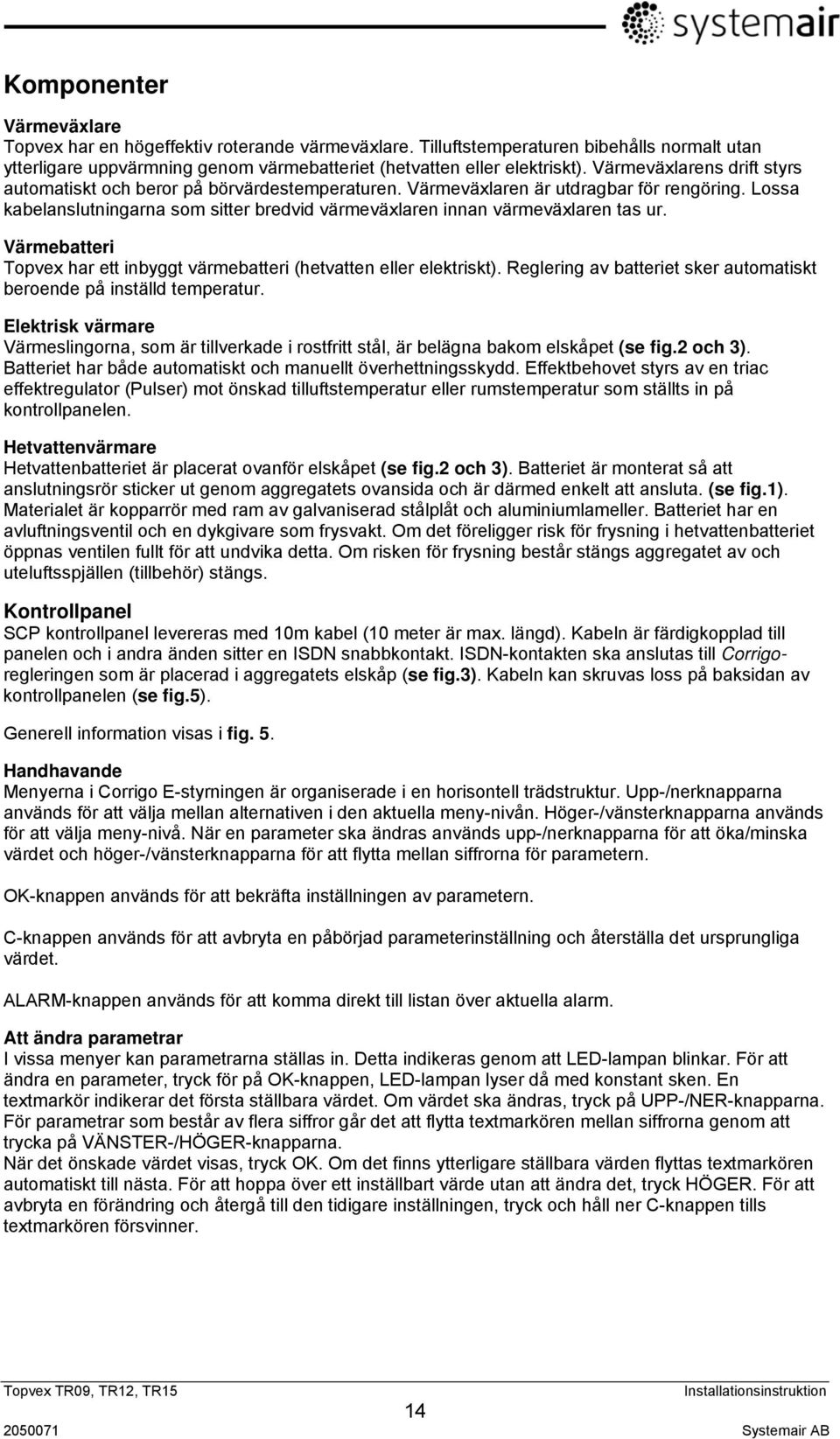 Lossa kabelanslutningarna som sitter bredvid värmeväxlaren innan värmeväxlaren tas ur. Värmebatteri Topvex har ett inbyggt värmebatteri (hetvatten eller elektriskt).