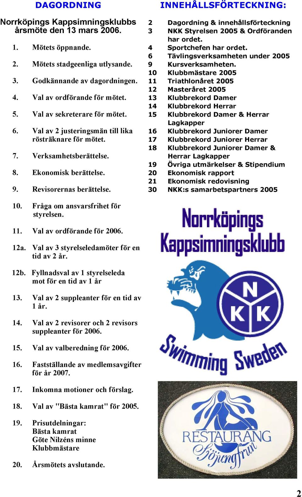 INNEHÅLLSFÖRTECKNING: 2 Dagordning & innehållsförteckning 3 NKK Styrelsen 2005 & Ordföranden har ordet. 4 Sportchefen har ordet. 6 Tävlingsverksamheten under 2005 9 Kursverksamheten.