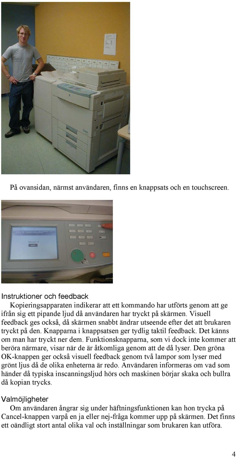 Visuell feedback ges också, då skärmen snabbt ändrar utseende efter det att brukaren tryckt på den. Knapparna i knappsatsen ger tydlig taktil feedback. Det känns om man har tryckt ner dem.