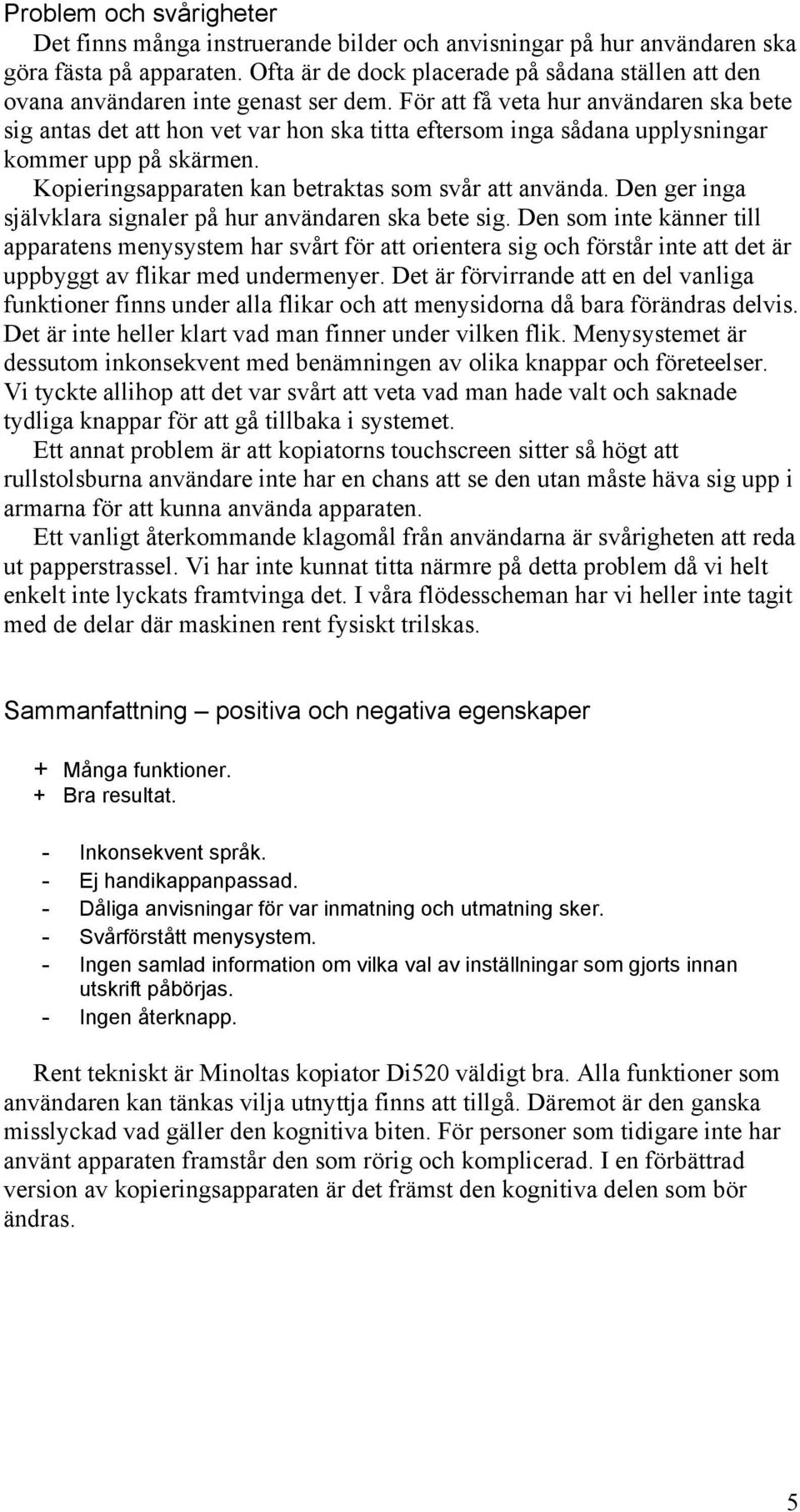 För att få veta hur användaren ska bete sig antas det att hon vet var hon ska titta eftersom inga sådana upplysningar kommer upp på skärmen. Kopieringsapparaten kan betraktas som svår att använda.