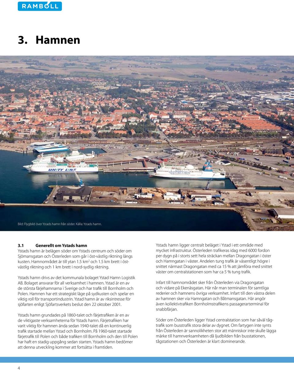 5 km brett i östvästlig riktning och 1 km brett i nord-sydlig riktning. Ystads hamn drivs av det kommunala bolaget Ystad Hamn Logistik AB. Bolaget ansvarar för all verksamhet i hamnen.