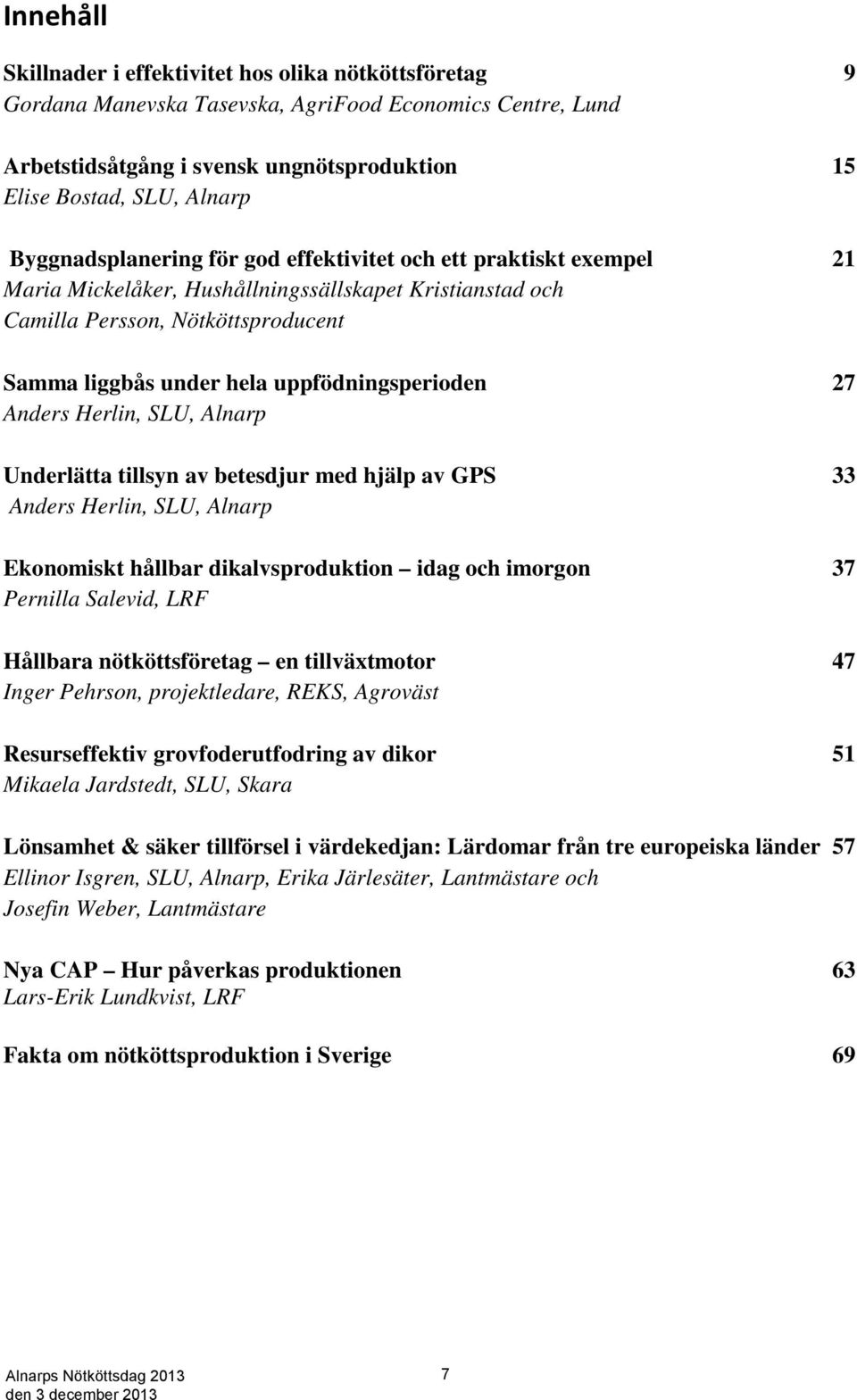 uppfödningsperioden 27 Anders Herlin, SLU, Alnarp Underlätta tillsyn av betesdjur med hjälp av GPS 33 Anders Herlin, SLU, Alnarp Ekonomiskt hållbar dikalvsproduktion idag och imorgon 37 Pernilla