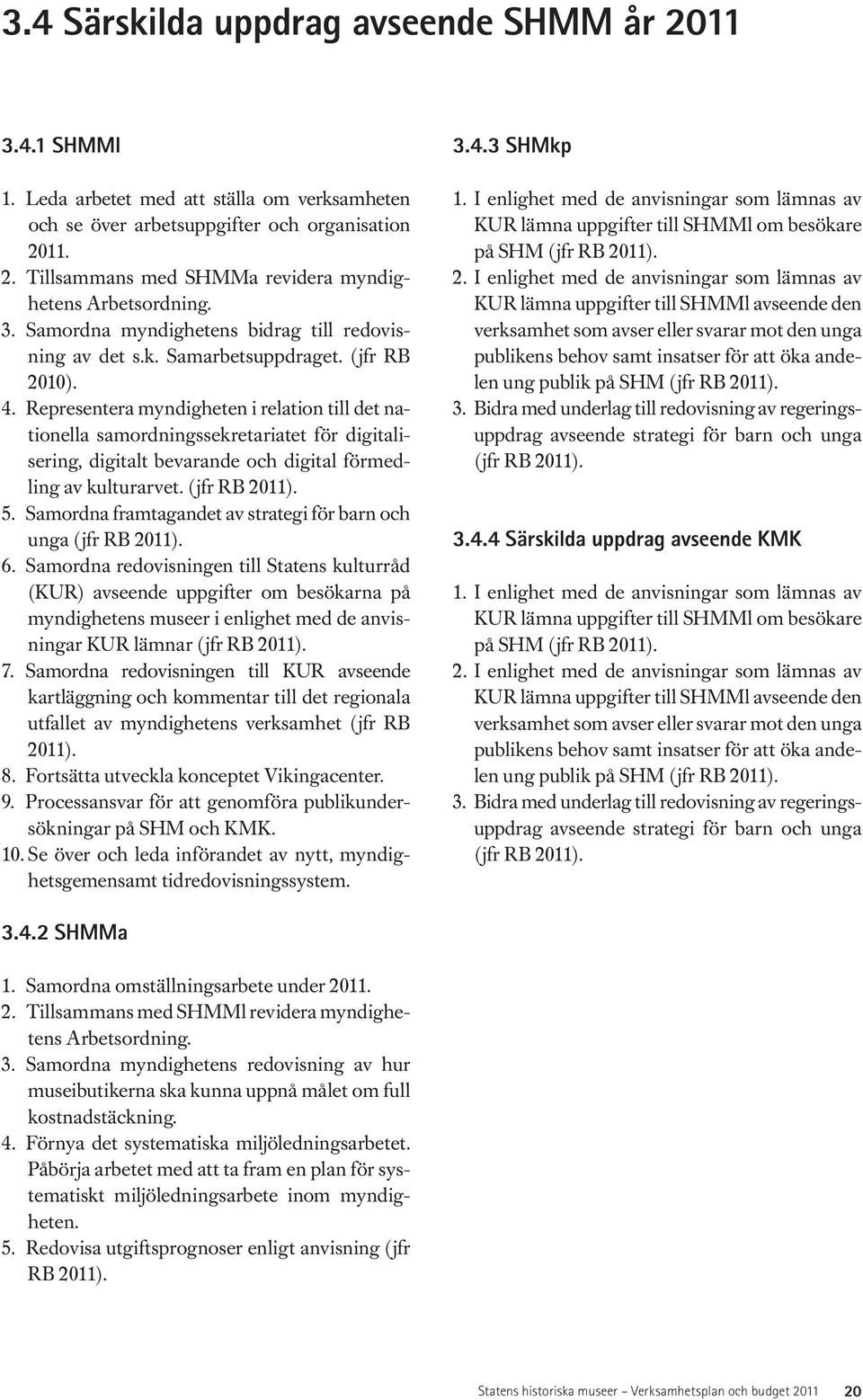 Representera myndigheten i relation till det nationella samordningssekretariatet för digitalisering, digitalt bevarande och digital förmedling av kulturarvet. (jfr RB 2011). 5.