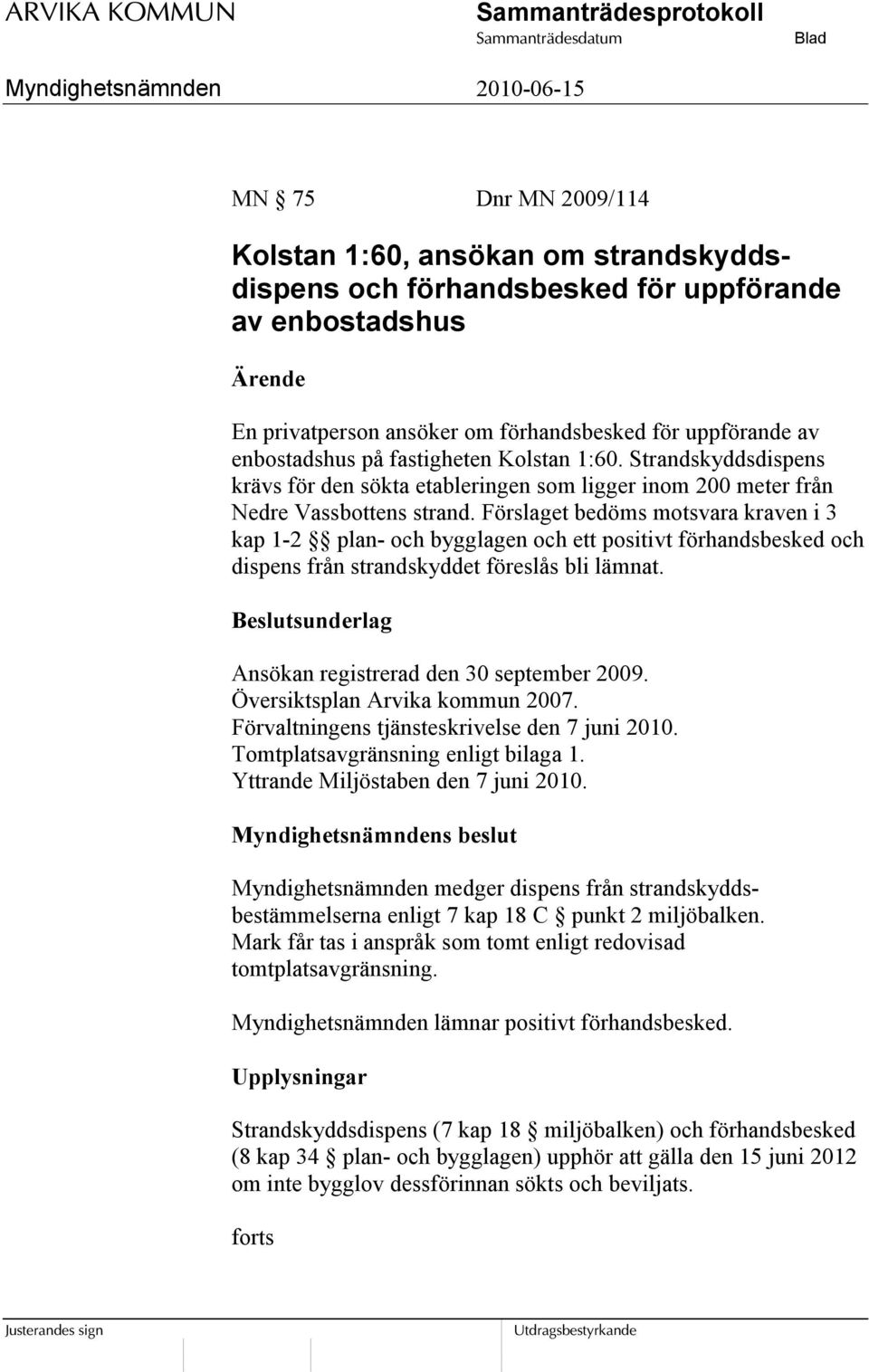 Förslaget bedöms motsvara kraven i 3 kap 1-2 plan- och bygglagen och ett positivt förhandsbesked och dispens från strandskyddet föreslås bli lämnat.