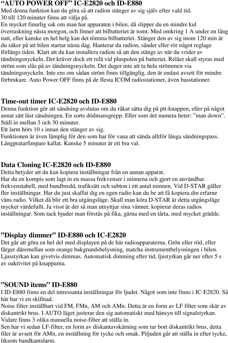 Med omkring 1 A under en lång natt, eller kanske en hel helg kan det tömma bilbatteriet. Stänger den av sig inom 120 min är du säker på att bilen startar nästa dag.