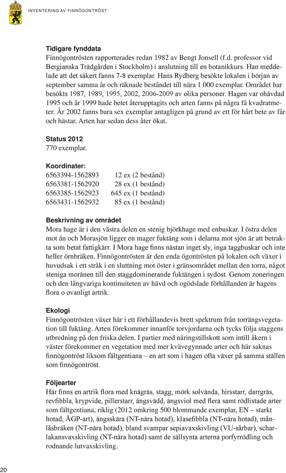 Området har besökts 1987, 1989, 1995, 2002, 2006-2009 av olika personer. Hagen var ohävdad 1995 och år 1999 hade betet återupptagits och arten fanns på några få kvadratmeter.