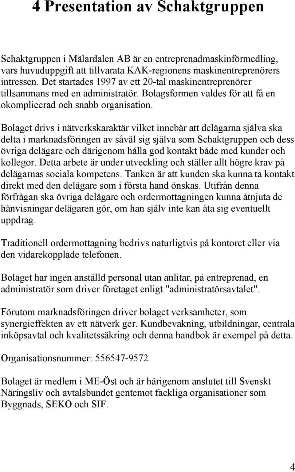 Bolaget drivs i nätverkskaraktär vilket innebär att delägarna själva ska delta i marknadsföringen av såväl sig själva som Schaktgruppen och dess övriga delägare och därigenom hålla god kontakt både