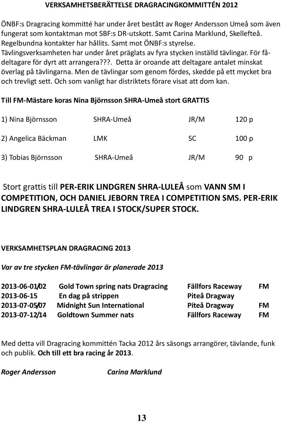 För fådeltagare för dyrt att arrangera???. Detta är oroande att deltagare antalet minskat överlag på tävlingarna. Men de tävlingar som genom fördes, skedde på ett mycket bra och trevligt sett.