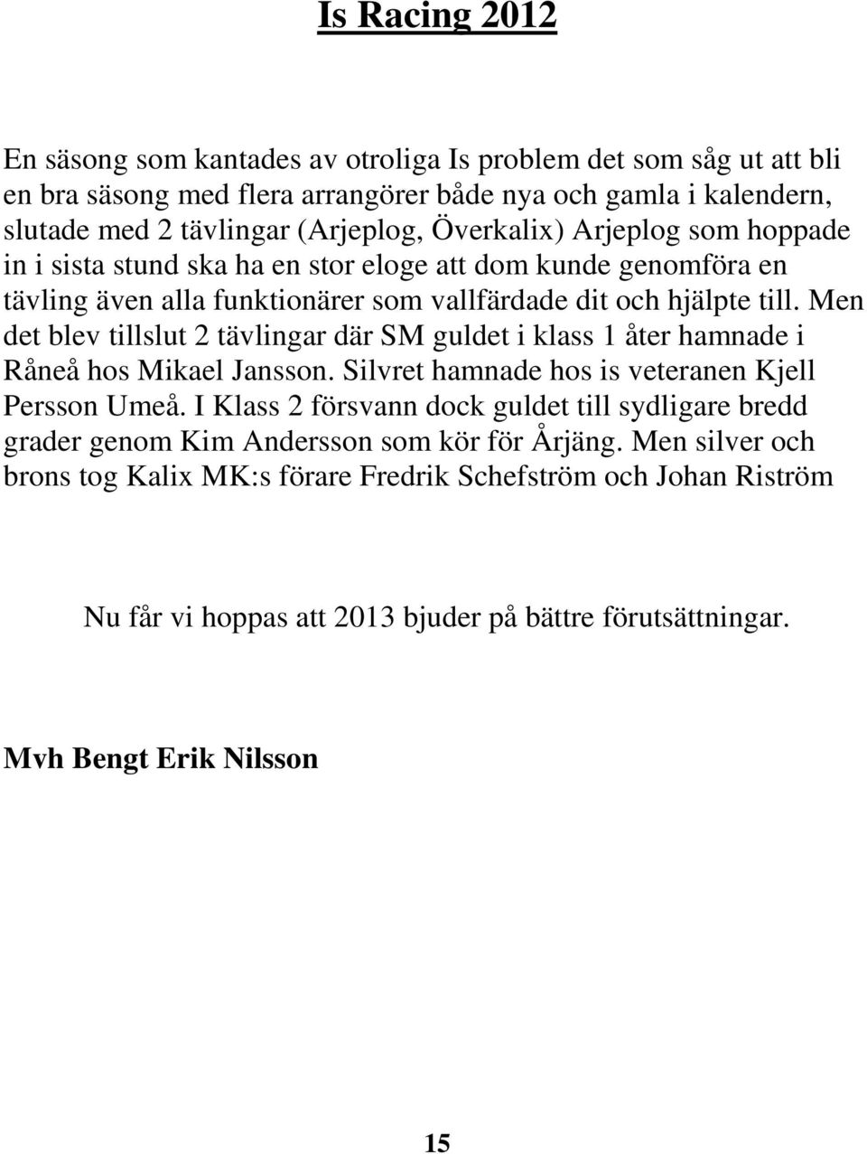 Men det blev tillslut 2 tävlingar där SM guldet i klass 1 åter hamnade i Råneå hos Mikael Jansson. Silvret hamnade hos is veteranen Kjell Persson Umeå.