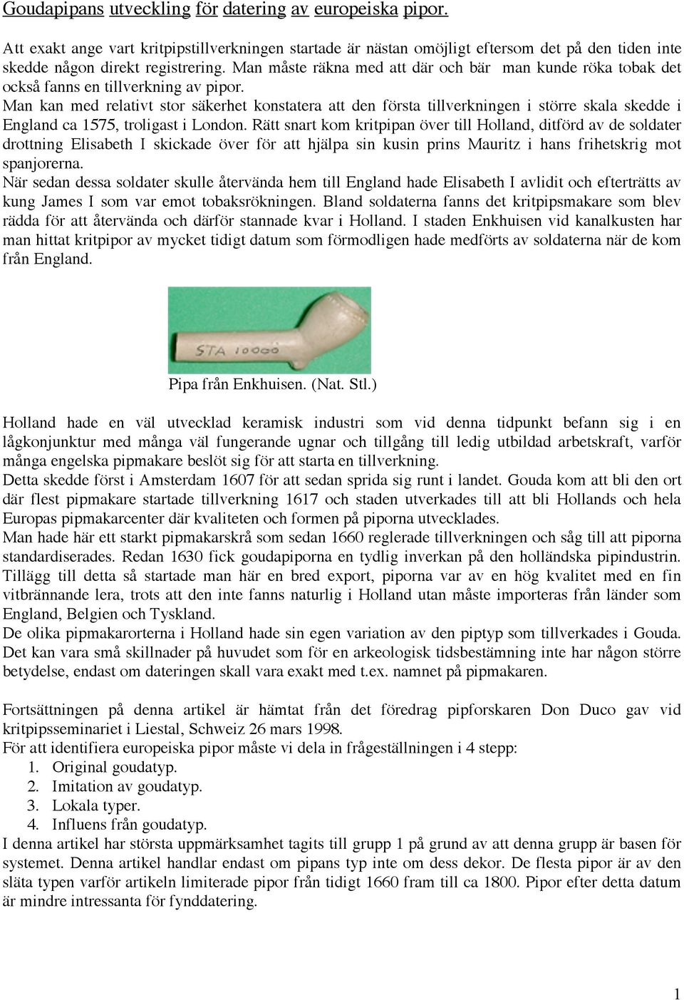 Man kan med relativt stor säkerhet konstatera att den första tillverkningen i större skala skedde i England ca 1575, troligast i London.