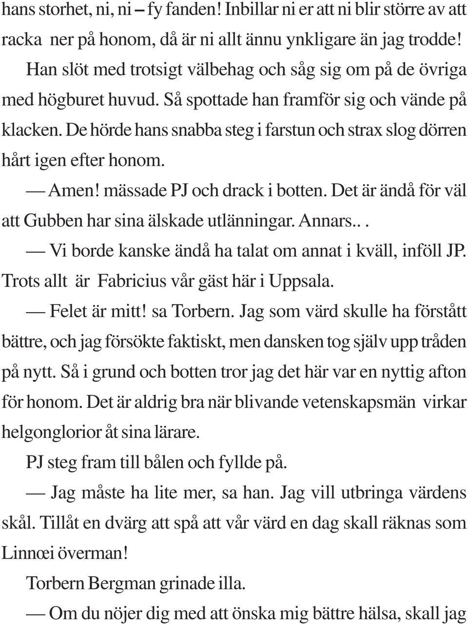 De hörde hans snabba steg i farstun och strax slog dörren hårt igen efter honom. Amen! mässade PJ och drack i botten. Det är ändå för väl att Gubben har sina älskade utlänningar. Annars.