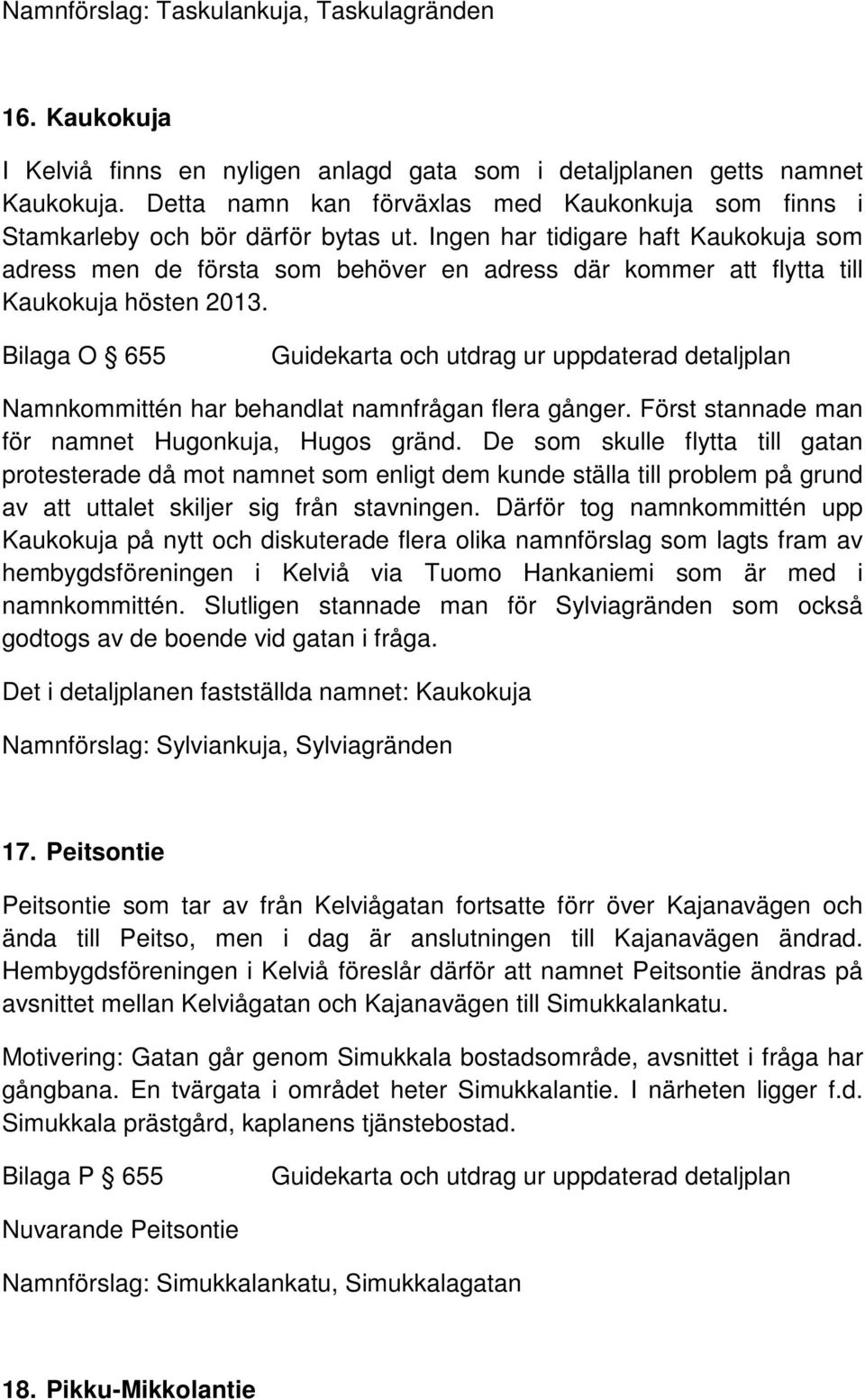 Ingen har tidigare haft Kaukokuja som adress men de första som behöver en adress där kommer att flytta till Kaukokuja hösten 2013. Bilaga O 655 Namnkommittén har behandlat namnfrågan flera gånger.