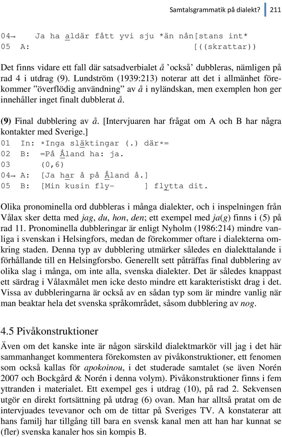 [Intervjuaren har frågat om A och B har några kontakter med Sverige.] 01 In: Inga släktingar (.) där = 02 B: =På Åland ha: ja. 03 (0,6) 04 A: [Ja har å på Åland å.] 05 B: [Min kusin fly- ] flytta dit.