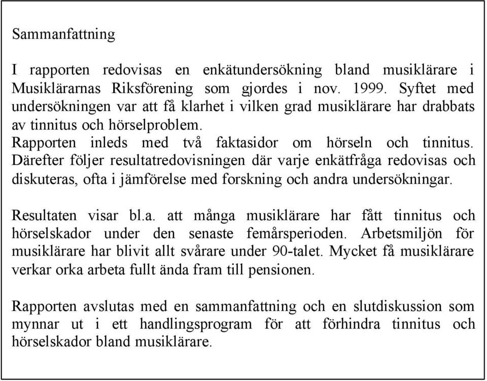 Därefter följer resultatredovisningen där varje enkätfråga redovisas och diskuteras, ofta i jämförelse med forskning och andra undersökningar. Resultaten visar bl.a. att många musiklärare har fått tinnitus och hörselskador under den senaste femårsperioden.