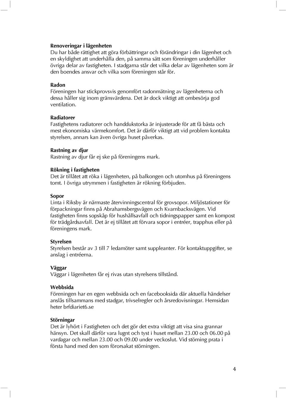 Radon Föreningen har stickprovsvis genomfört radonmätning av lägenheterna och dessa håller sig inom gränsvärdena. Det är dock viktigt att ombesörja god ventilation.