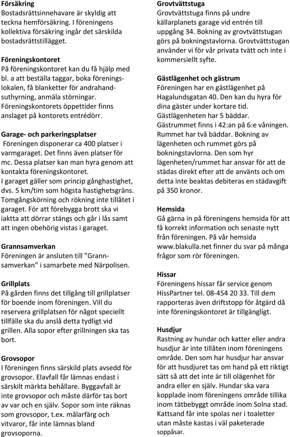 Föreningskontorets öppettider finns anslaget på kontorets entrédörr. Garage- och parkeringsplatser Föreningen disponerar ca 400 platser i varmgaraget. Det finns även platser för mc.