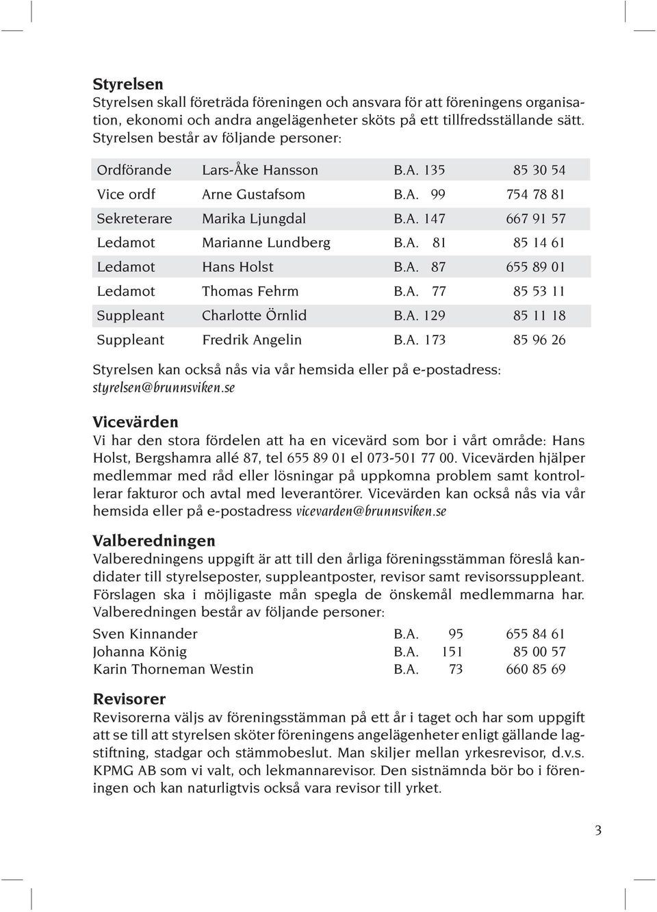 A. 81 85 14 61 Ledamot Hans Holst B.A. 87 655 89 01 Ledamot Thomas Fehrm B.A. 77 85 53 11 Suppleant Charlotte Örnlid B.A. 129 85 11 18 Suppleant Fredrik Angelin B.A. 173 85 96 26 Styrelsen kan också nås via vår hemsida eller på e-postadress: styrelsen@brunnsviken.