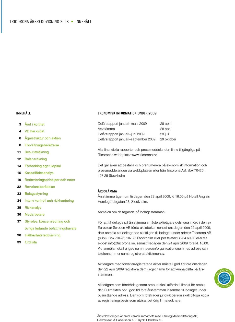 Styrelse, koncernledning och övriga ledande befattningshavare 38 Hållbarhetsredovisning 39 Ordlista Delårsrapport januari mars 2009 28 april Årsstämma 28 april Delårsrapport januari juni 2009 23 juli