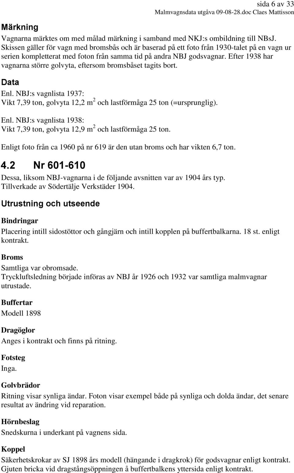 Efter 1938 har vagnarna större golvyta, eftersom bromsbåset tagits bort. Enl. NBJ:s vagnlista 1937: Vikt 7,39 ton, golvyta 12,2 m 2 och lastförmåga 25 ton (=ursprunglig). Enl. NBJ:s vagnlista 1938: Vikt 7,39 ton, golvyta 12,9 m 2 och lastförmåga 25 ton.