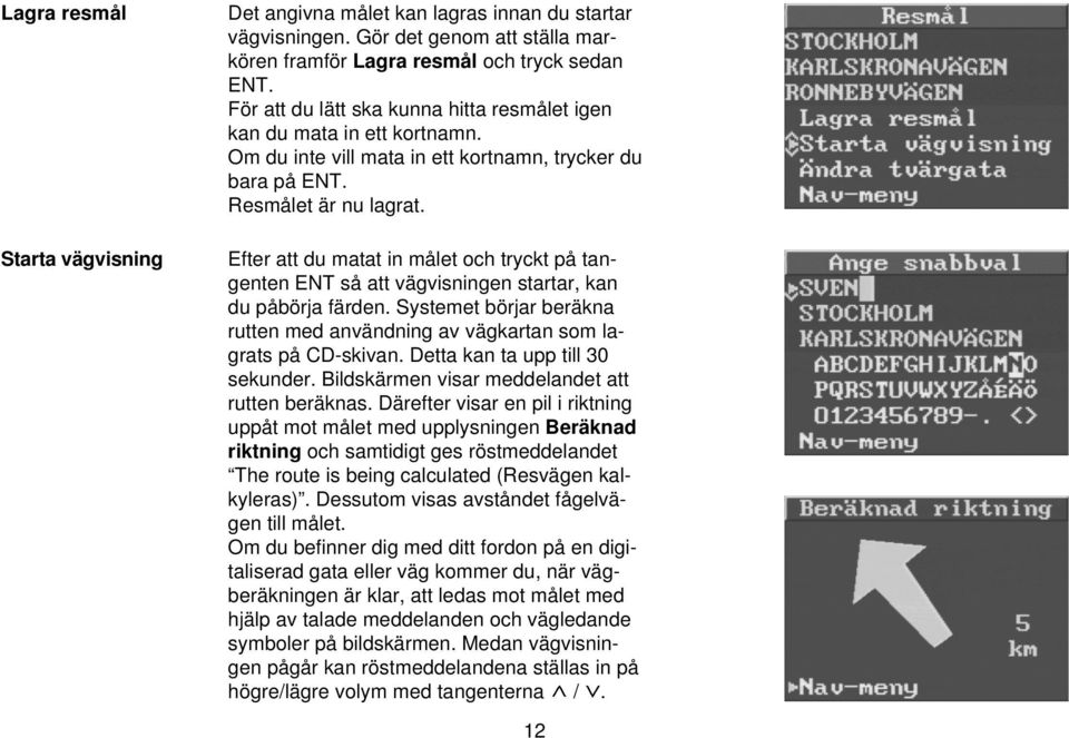 Efter att du matat in målet och tryckt på tangenten ENT så att vägvisningen startar, kan du påbörja färden. Systemet börjar beräkna rutten med användning av vägkartan som lagrats på CD-skivan.