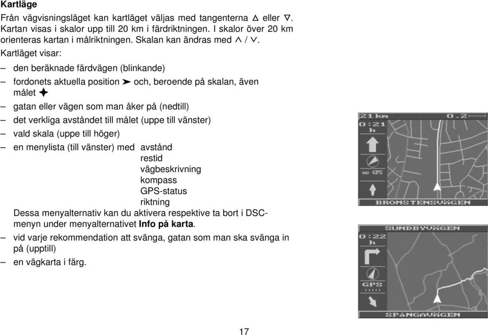 Kartläget visar: den beräknade färdvägen (blinkande) fordonets aktuella position och, beroende på skalan, även målet gatan eller vägen som man åker på (nedtill) det verkliga avståndet