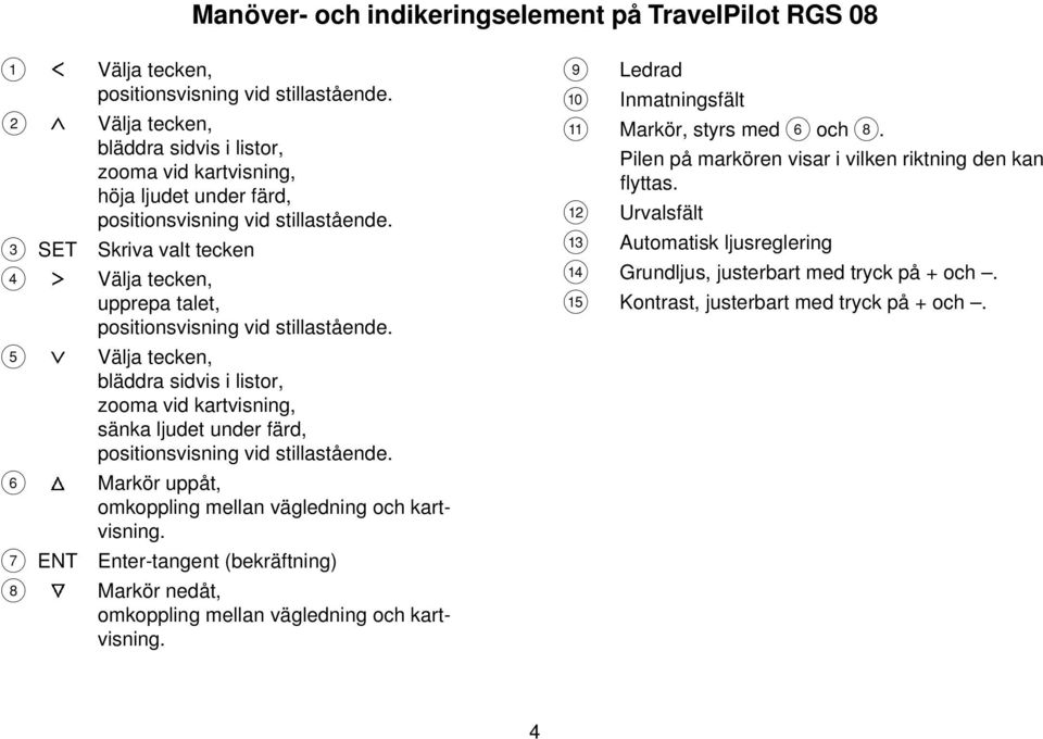 3 SET Skriva valt tecken 4 Välja tecken, upprepa talet, positionsvisning vid stillastående.