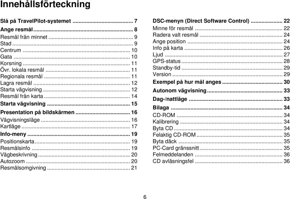 .. 19 Resmålsinfo... 19 Vägbeskrivning... 20 Autozoom... 20 Resmålsomgivning... 21 DSC-menyn (Direct Software Control)... 22 Minne för resmål... 22 Radera valt resmål... 24 Ange position.