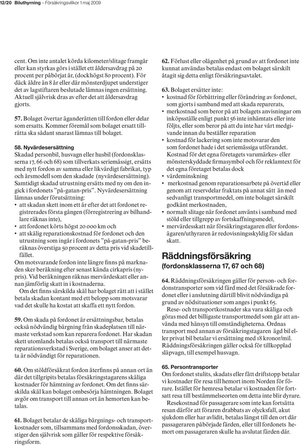 För däck äldre än 8 år eller där mönsterdjupet understiger det av lagstiftaren beslutade lämnas ingen ersättning. Aktuell självrisk dras av efter det att åldersavdrag gjorts. 57.