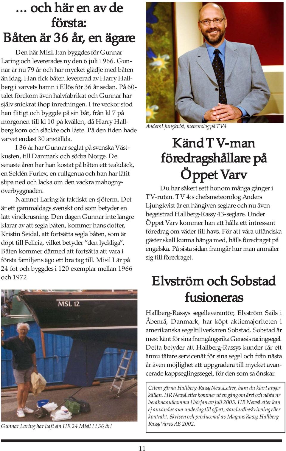 I tre veckor stod han flitigt och byggde på sin båt, från kl 7 på morgonen till kl 10 på kvällen, då Harry Hallberg kom och släckte och låste. På den tiden hade varvet endast 30 anställda.