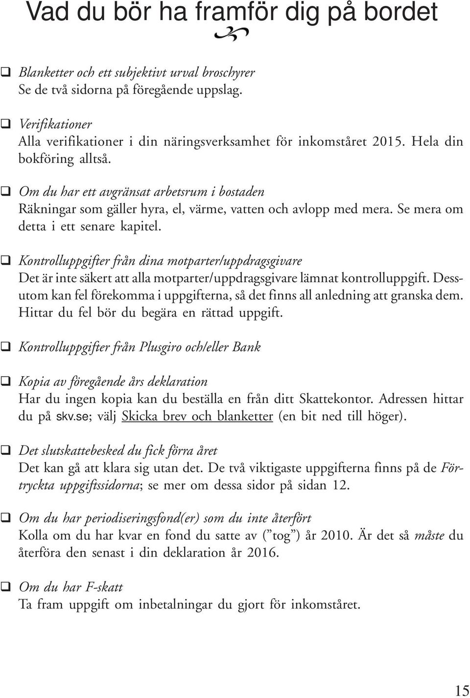 Om du har ett avgränsat arbetsrum i bostaden Räkningar som gäller hyra, el, värme, vatten och avlopp med mera. Se mera om detta i ett senare kapitel.