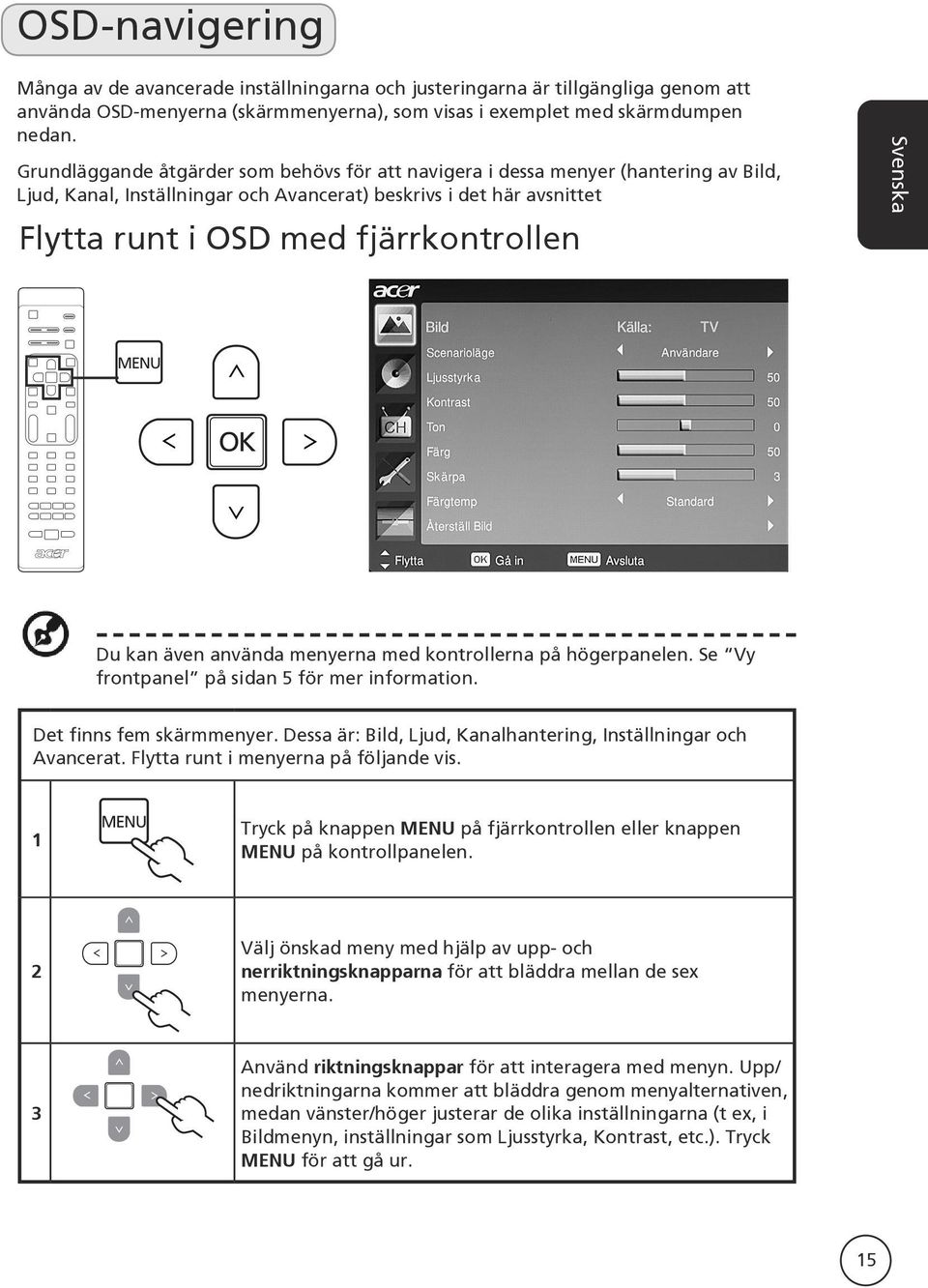 kan även använda menyerna med kontrollerna på högerpanelen. Se Vy frontpanel på sidan 5 för mer information. Det finns fem skärmmenyer.