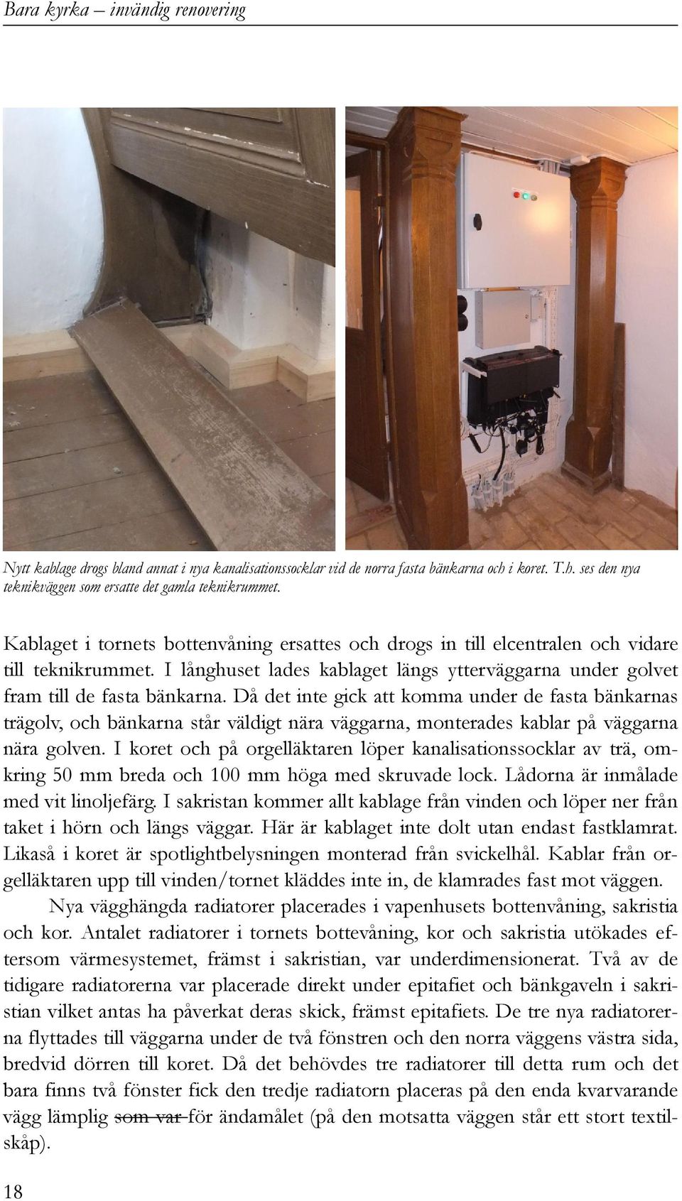Då det inte gick att komma under de fasta bänkarnas trägolv, och bänkarna står väldigt nära väggarna, monterades kablar på väggarna nära golven.
