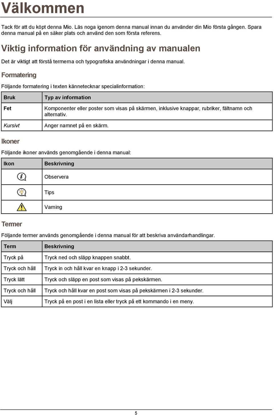 Formatering Följande formatering i texten kännetecknar specialinformation: Bruk Fet Kursivt Typ av information Komponenter eller poster som visas på skärmen, inklusive knappar, rubriker, fältnamn och