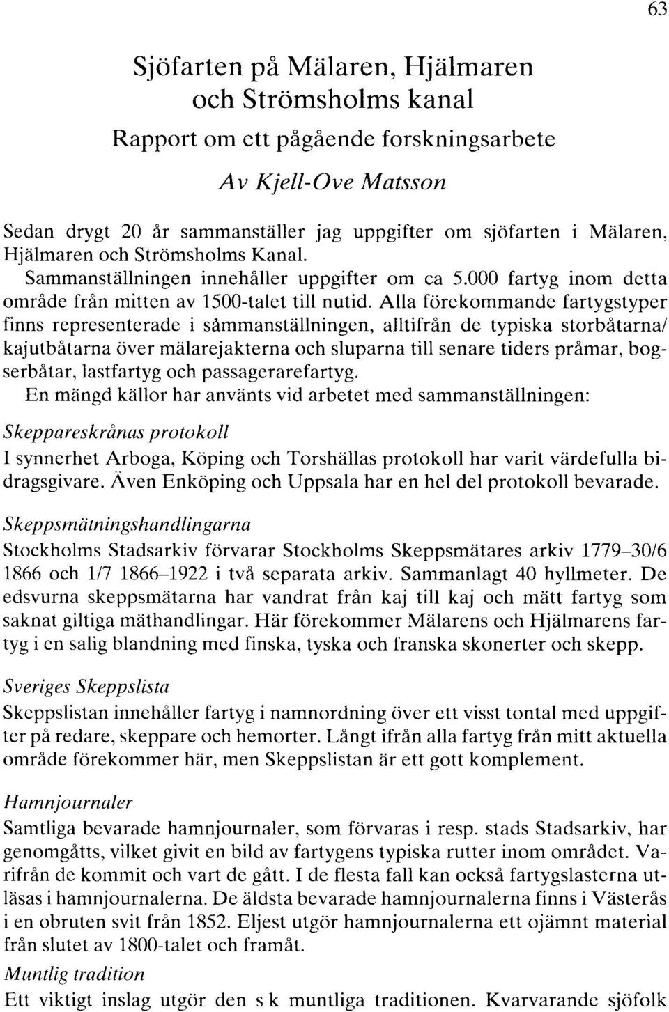 Alla förekommande fartygstyper finns representerade i såmmanställningen, alltifrån de typiska storbåtarna/ kajutbåtarna över mälarejakterna och sluparna till senare tiders pråmar, bogserbåtar,