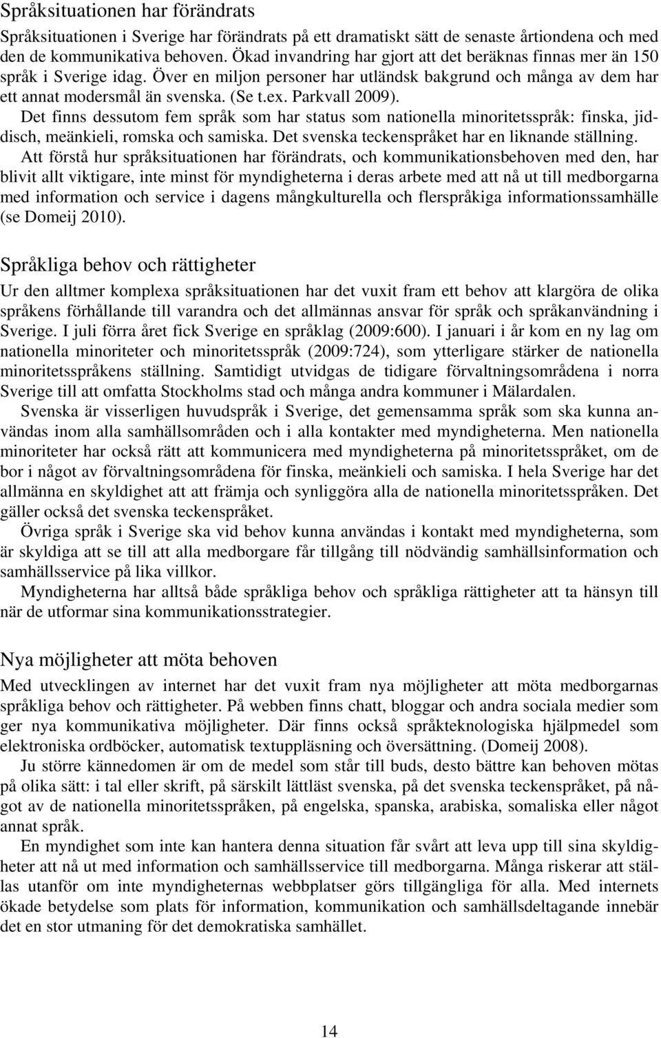 Parkvall 2009). Det finns dessutom fem språk som har status som nationella minoritetsspråk: finska, jiddisch, meänkieli, romska och samiska. Det svenska teckenspråket har en liknande ställning.