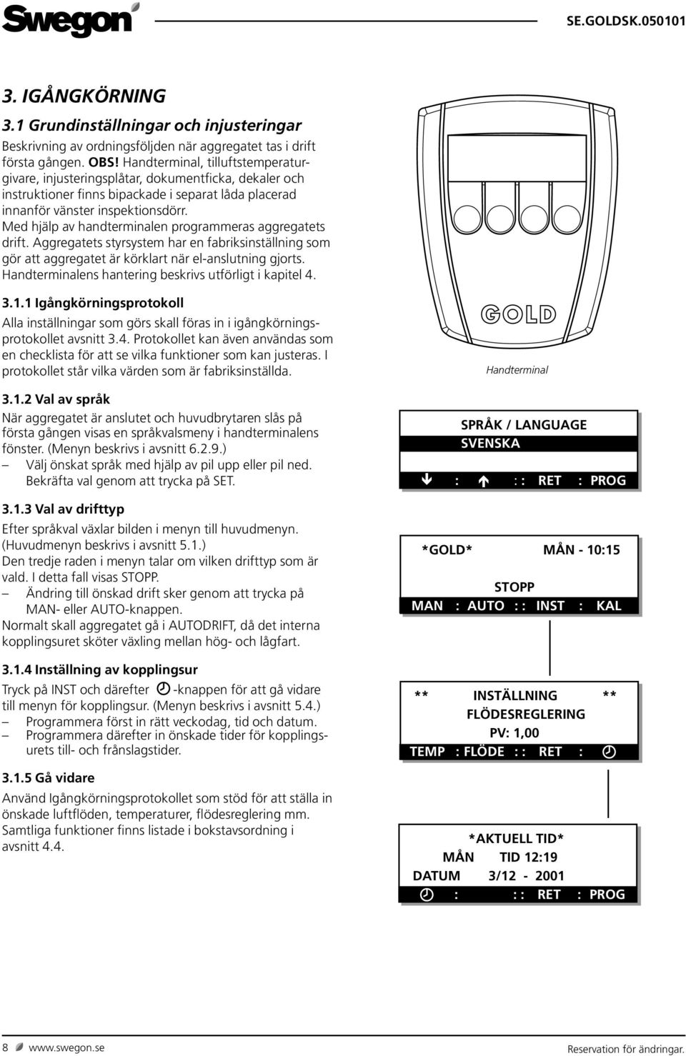 Med hjälp av handterminalen programmeras aggregatets drift. Aggregatets styrsystem har en fabriksinställning som gör att aggregatet är körklart när el-anslutning gjorts.