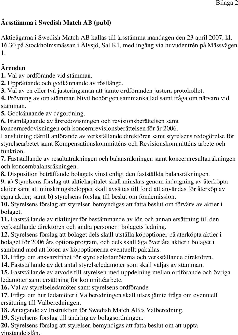 Val av en eller två justeringsmän att jämte ordföranden justera protokollet. 4. Prövning av om stämman blivit behörigen sammankallad samt fråga om närvaro vid stämman. 5. Godkännande av dagordning. 6.