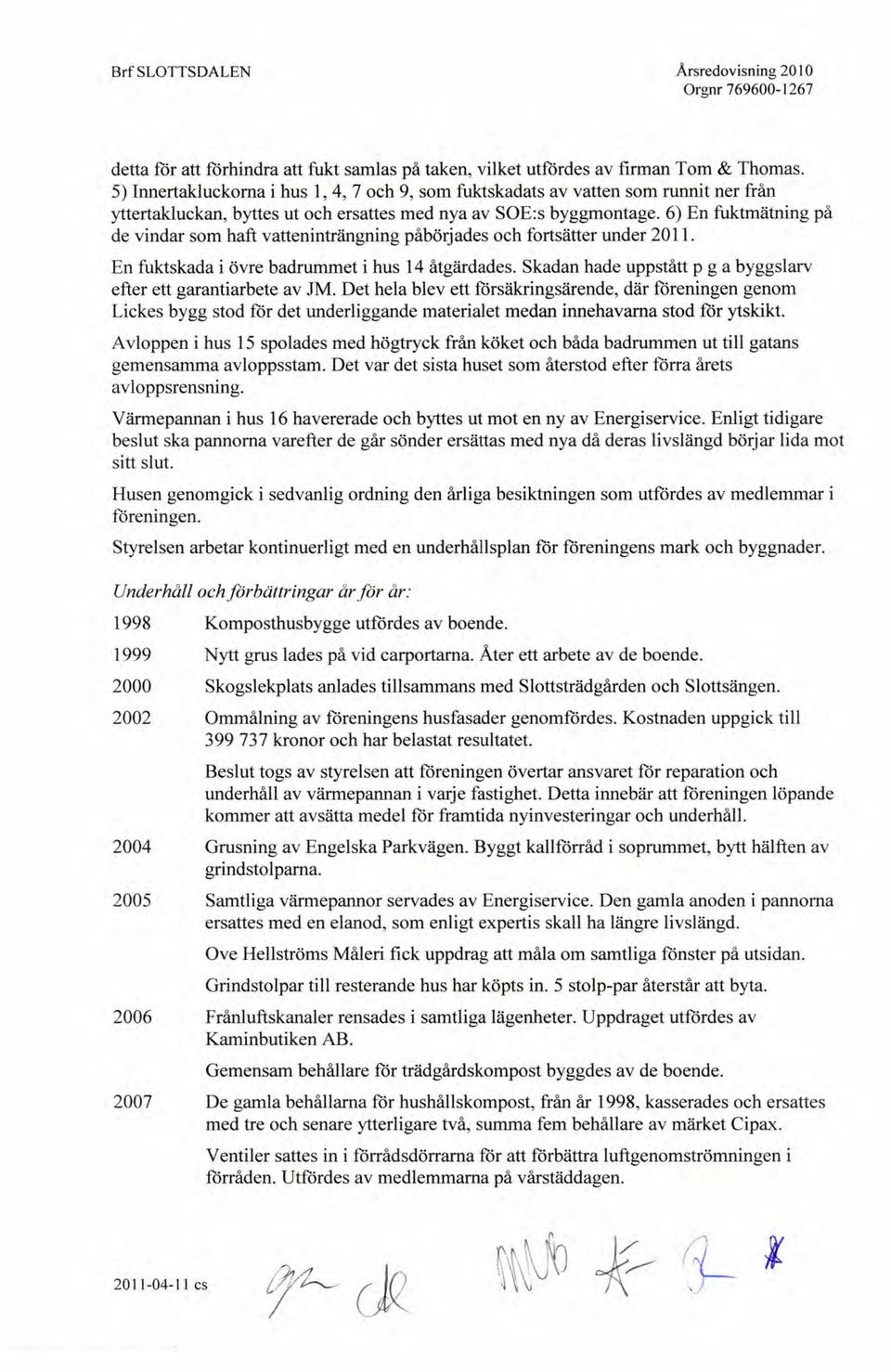 6) En fuktmätning på de vindar som haft vatteninträngning påbörjades och fortsätter under 2011. En fuktskada i övre badrummet i hus 14 åtgärdades.