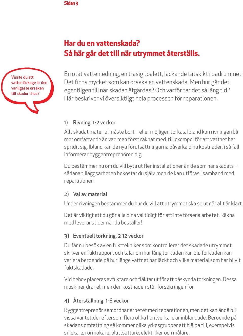 Och varför tar det så lång tid? Här beskriver vi översiktligt hela processen för reparationen. 1) Rivning, 1-2 veckor Allt skadat material måste bort eller möjligen torkas.