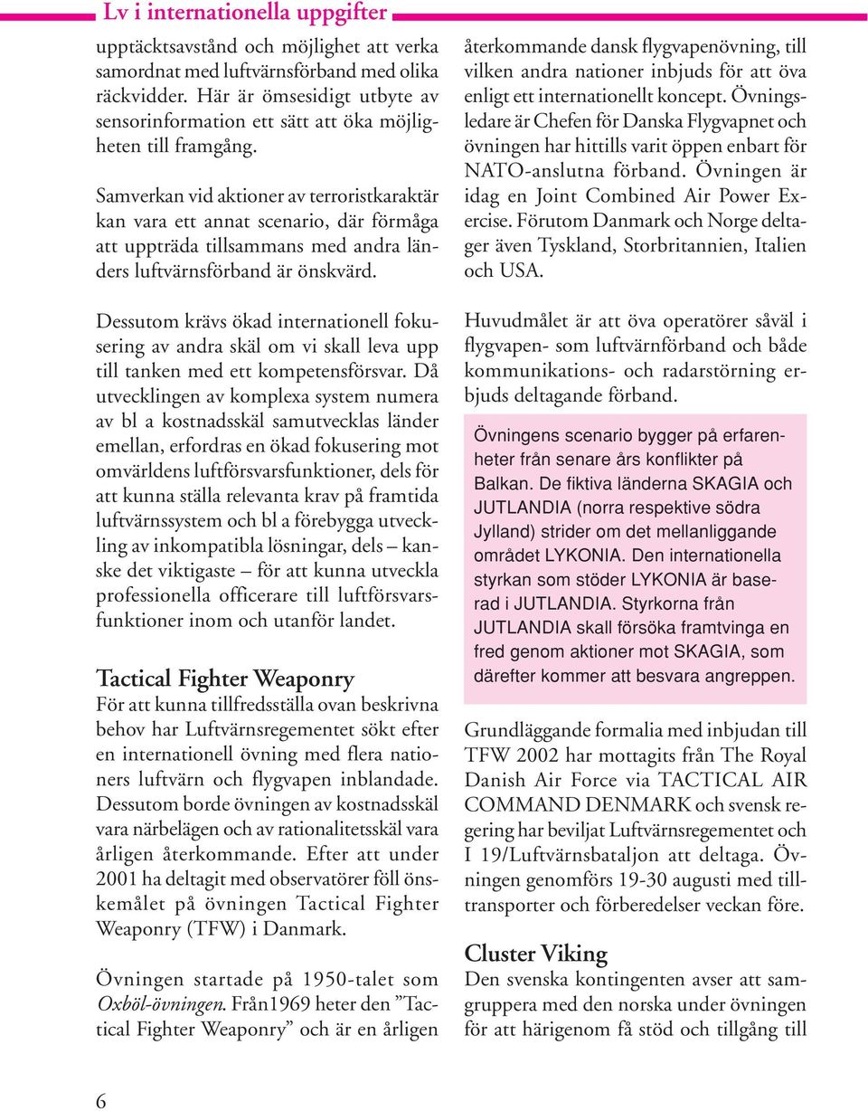 Samverkan vid aktioner av terroristkaraktär kan vara ett annat scenario, där förmåga att uppträda tillsammans med andra länders luftvärnsförband är önskvärd.