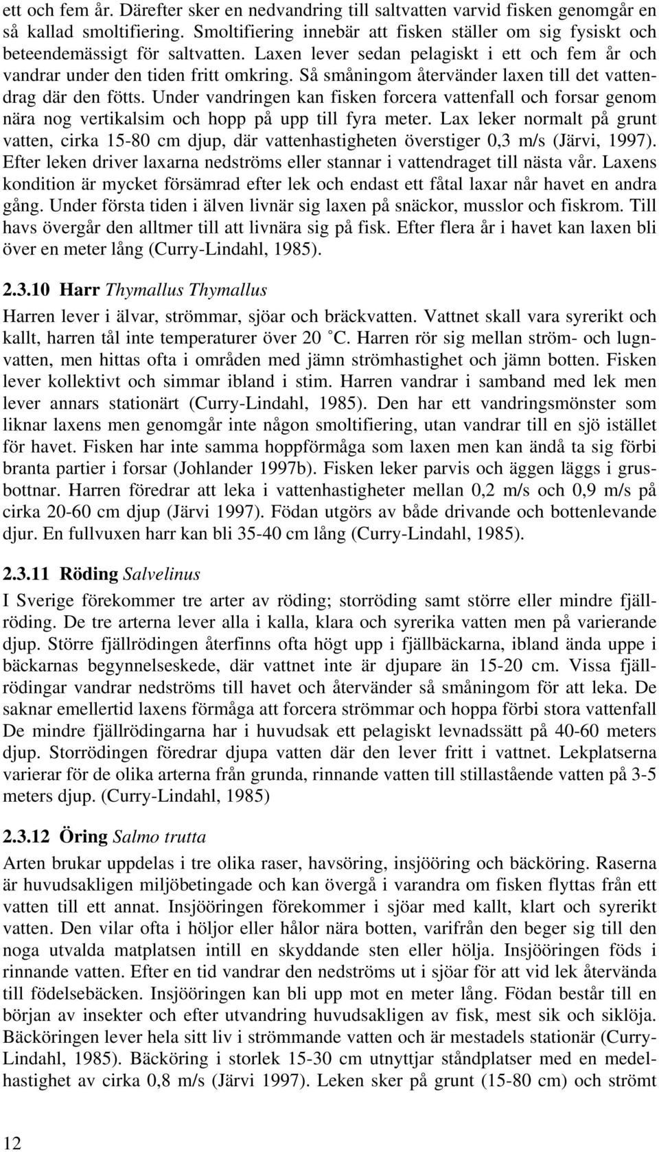 Så småningom återvänder laxen till det vattendrag där den fötts. Under vandringen kan fisken forcera vattenfall och forsar genom nära nog vertikalsim och hopp på upp till fyra meter.