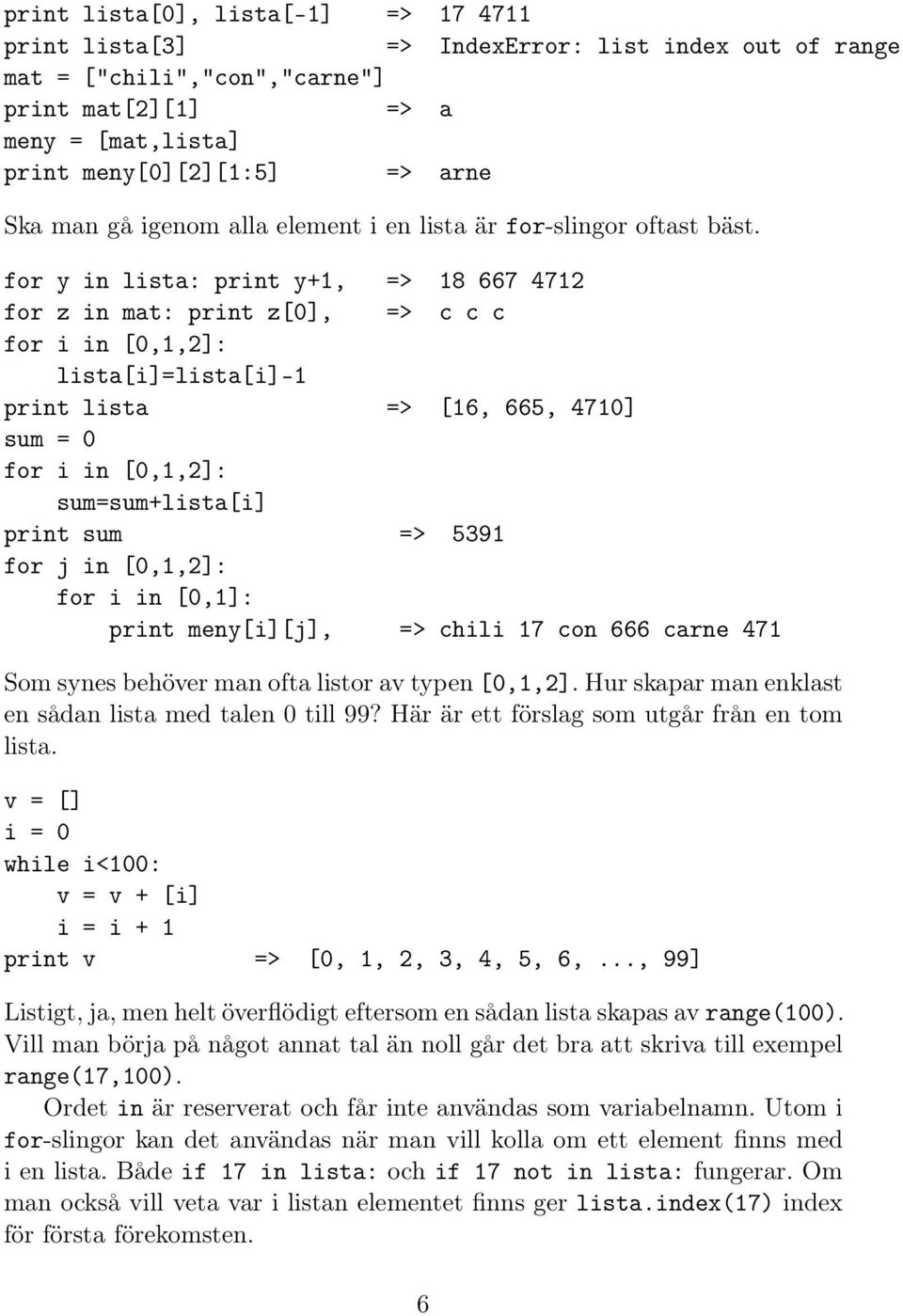 for y in lista: print y+1, => 18 667 4712 for z in mat: print z[0], => c c c for i in [0,1,2]: lista[i]=lista[i]-1 print lista => [16, 665, 4710] sum = 0 for i in [0,1,2]: sum=sum+lista[i] print sum